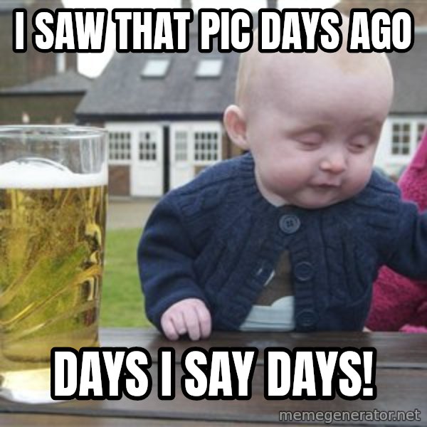 drunk baby 1 meme: I saw that pic days ago / days i say days!