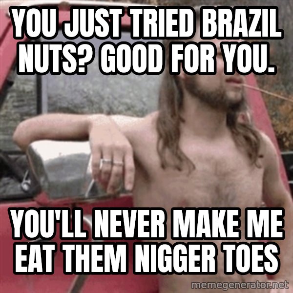 Almost Politically Correct Redneck meme: You just tried Brazil nuts? Good for you. / You'll never make me eat them nigger toes