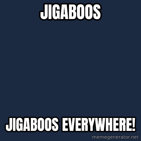 X, X Everywhere  meme: Jigaboos / Jigaboos everywhere!