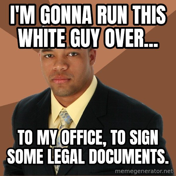 Successful Black Man meme: I'm gonna run this white guy over... / to my office, to sign some legal documents.