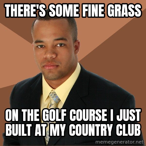 Successful Black Man meme: there's some fine grass / on the golf course i just built at my country club