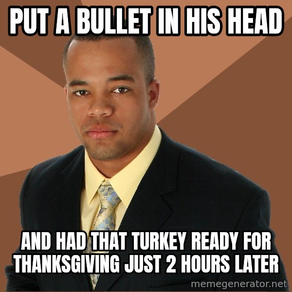 Successful Black Man meme: put a bullet in his head / and had that turkey ready for thanksgiving just 2 hours later