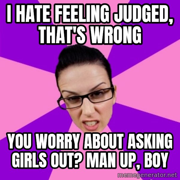 Privilege Denying Feminist meme: i hate feeling judged, that's wrong / you worry about asking girls out? man up, boy