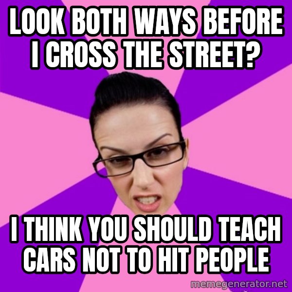 Privilege Denying Feminist meme: look both ways before I cross the street? / i think you should teach cars not to hit people