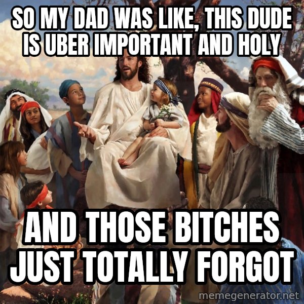 storytime jesus meme: So my dad was like, this dude is uber important and holy / and those bitches just totally forgot