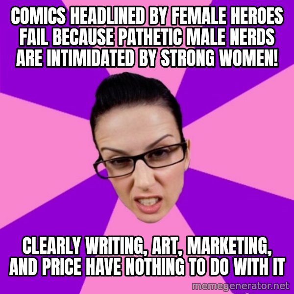 Privilege Denying Feminist meme: comics headlined by female heroes fail because pathetic male nerds are intimidated by strong women! / clearly writing, art, marketing, and price have nothing to do with it
