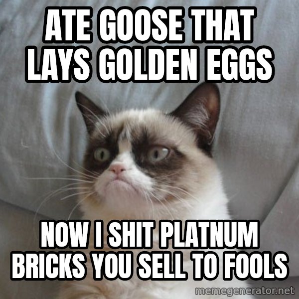 Grumpy cat good meme: ATE GOOse that lays golden eggs / now i shit platnum bricks you sell to fools
