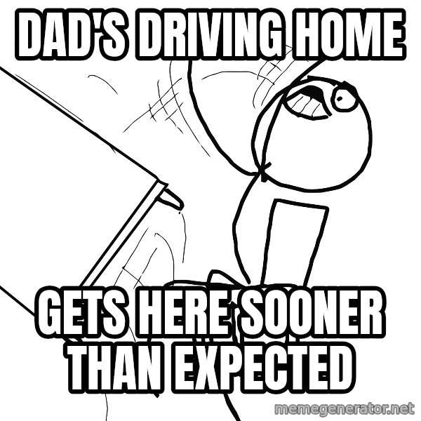 Desk Flip Rage Guy meme: Dad's driving home / gets here sooner than expected