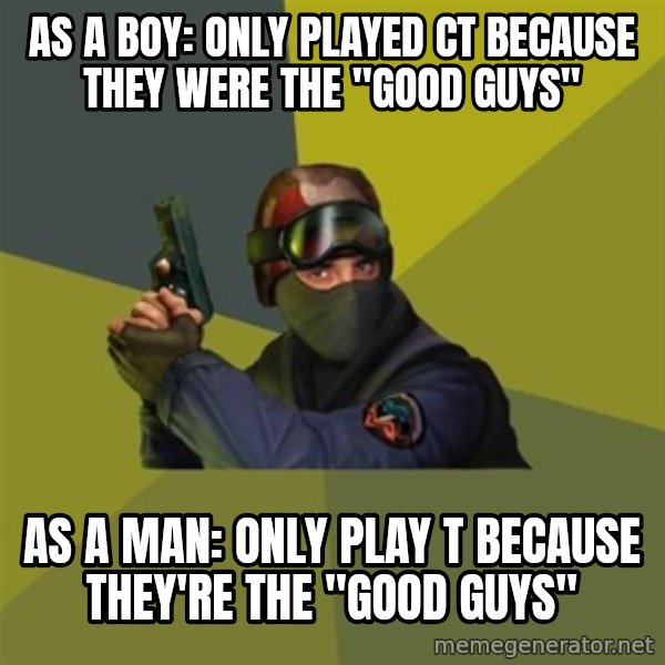 Counter Strike meme: As a boy: only played CT because they were the "Good guys" / As a man: Only play T because they're the "Good guys"