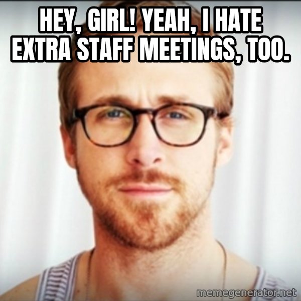 Ryan Gosling Hey Girl 3 meme: Hey, girl! Yeah, I hate extra staff meetings, too.