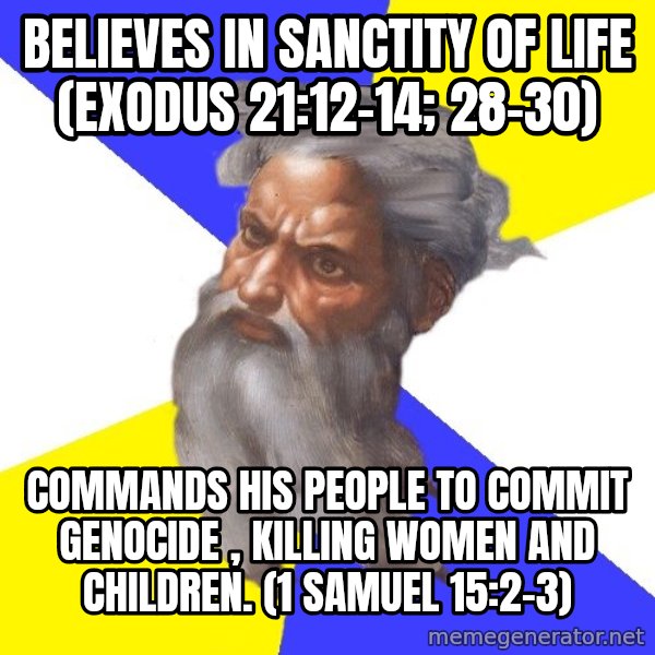God meme: Believes in sanctity of life (exodus 21:12-14; 28-30) / commands his people to commit genocide , killing women and children. (1 Samuel 15:2-3)