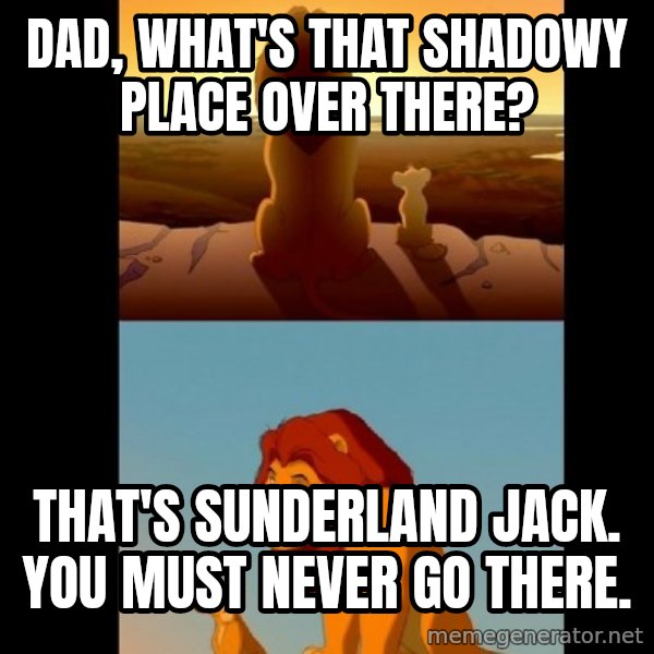 Lion King Shadowy Place meme: Dad, what's that shadowy place over there? / That's Sunderland Jack. You must never go there.