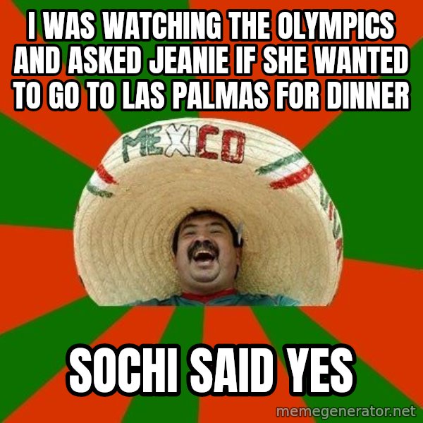 Successful Mexican meme: I was watching the olympics and asked jeanie if she wanted to go to las palmas for dinner / Sochi said yes