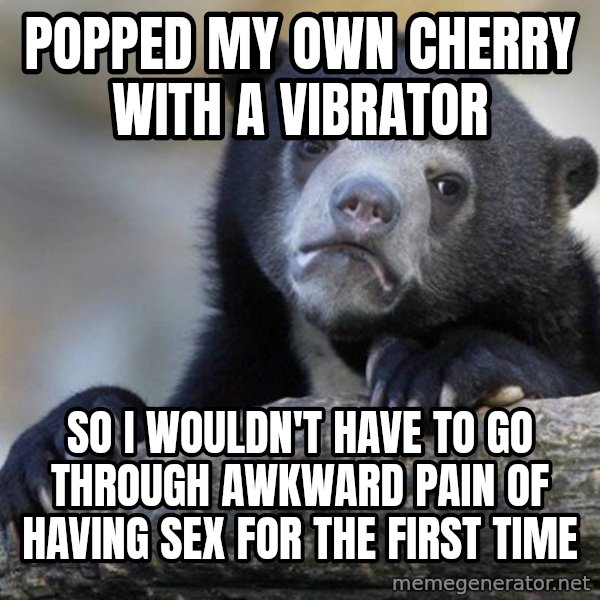 Confession Bear meme: popped my own cherry with a vibrator / so I wouldn't have to go through awkward pain of having sex for thE first time