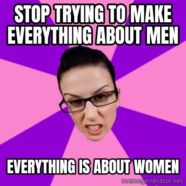 Privilege Denying Feminist meme: stop trying to make everything about men / everything is about women