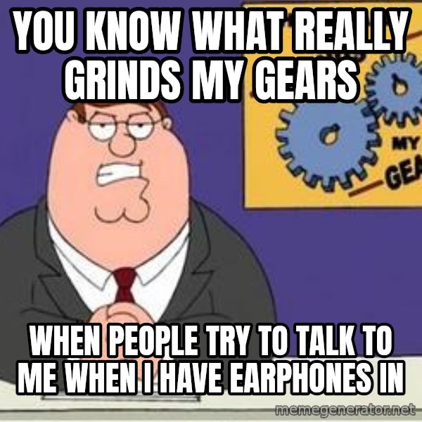 Grinds My Gears Peter Griffin meme: You KNow what really grinds my gears / when people try to talk to me when i have earphones in
