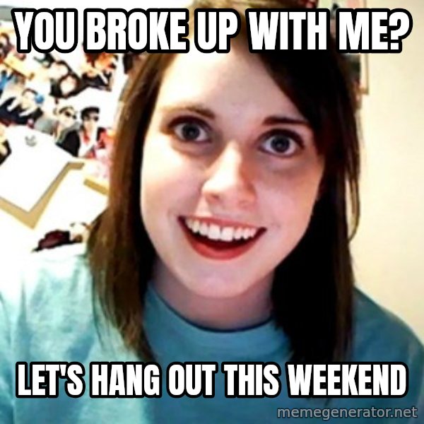 Overly Obsessed Girlfriend meme: You broke up with me? / Let's hang out this weekend