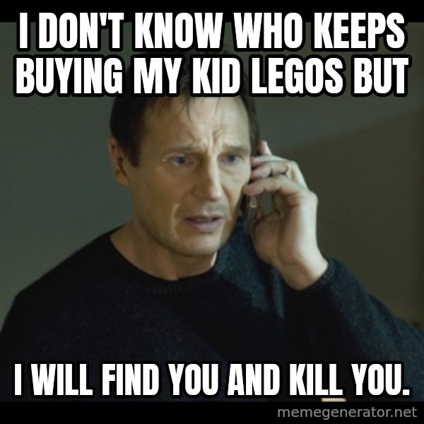 I will Find You Meme meme: I don't know who keeps buying my kid Legos but / I will find you and kill you.