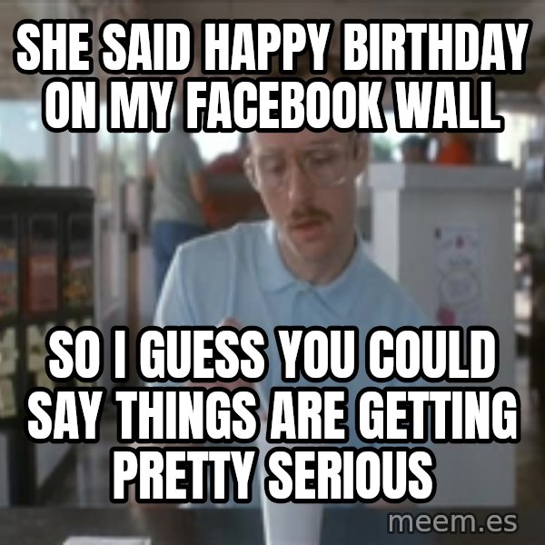 Things are getting pretty Serious (Napoleon Dynamite) meme: She said happy Birthday on my facebook wall / So I guess you could say things are getting pretty serious
