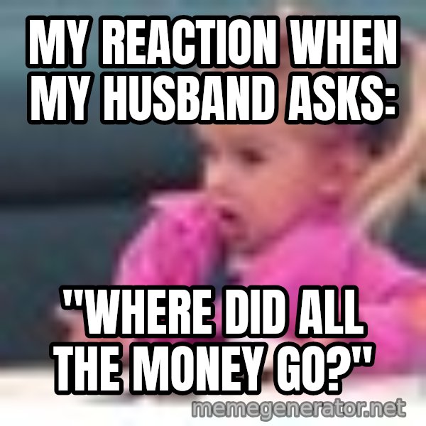 little girl fac3 meme: My reaction when my husband asks: / "Where did all the money go?"