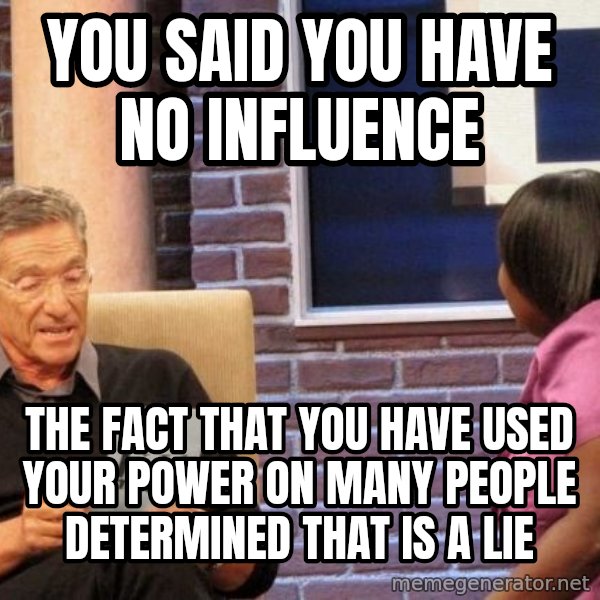 Maury Lie Detector meme: YOU SAID YOU HAVE NO INFLUENCE / THE FACT THAT YOU HAVE USED YOUR POWER ON MANY PEOPLE DETERMINED THAT IS A LIE