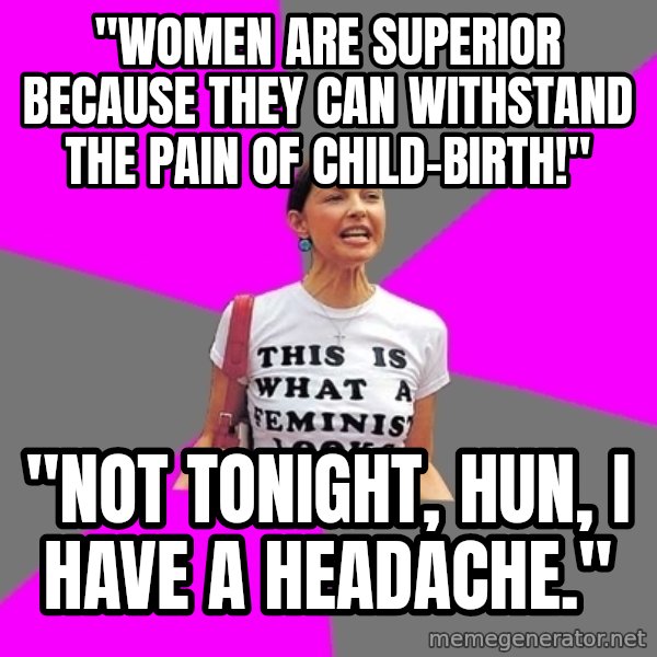 Feminist Cunt meme: "Women are superior because they can withstand the pain of child-birth!" / "Not tonight, hun, I have a headache."
