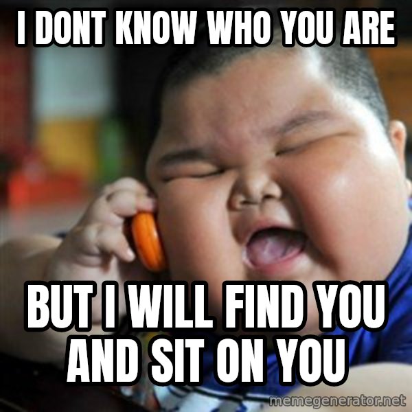 fat chinese kid meme: i DONT KNOW WHO YOU ARE / BUT I WILL FIND YOU AND SIT ON YOU