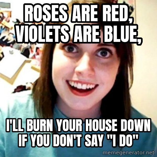 Overly Obsessed Girlfriend meme: ROSES ARE RED, VIOLETS ARE BLUE, / I'LL BURN YOUR HOUSE DOWN IF YOU DON'T SAY "I DO"