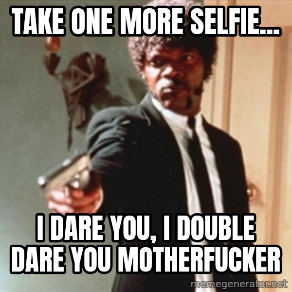 I double dare you meme: Take one more selfie... / I dare you,  I double dare you motherfucker