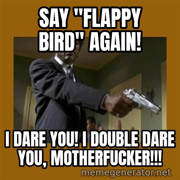 say what one more time meme: say "flappy bird" again! / i dare you! i double dare you, motherfucker!!!