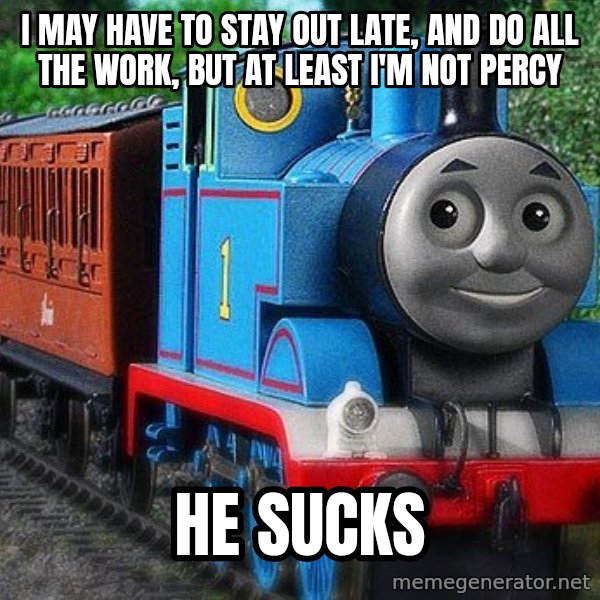 Thomas the tank engine meme: I may have to stay out late, and do all the work, but at least I'm not Percy / He sucks