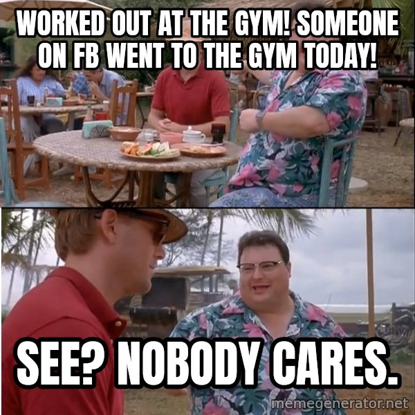 See? Nobody Cares meme: worked out at the gym! someone on fb went to the gym today! / see? nobody cares.