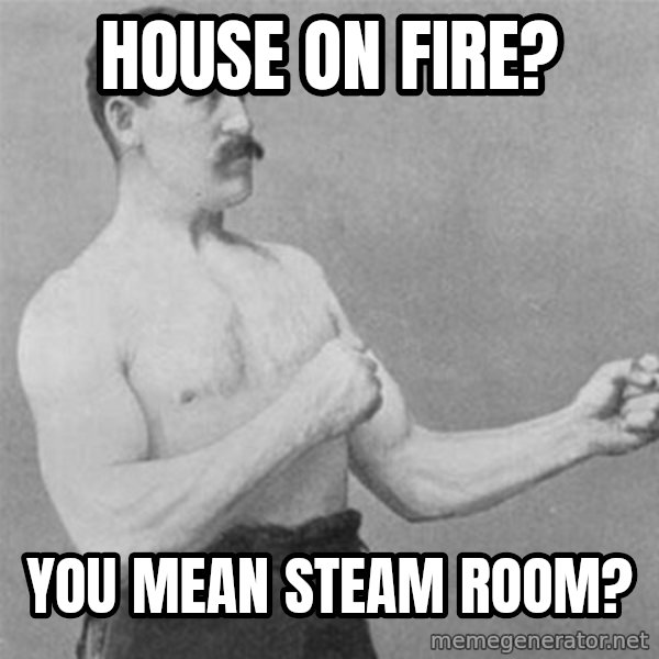 overly manlyman meme: house on fire? / you mean steam rooM?