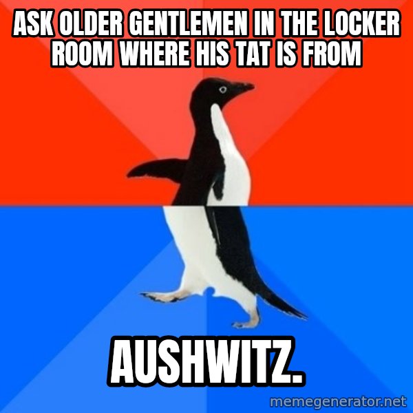 Socially Awesome Awkward Penguin meme: Ask older gentlemen in the locker room where his Tat is from / Aushwitz.