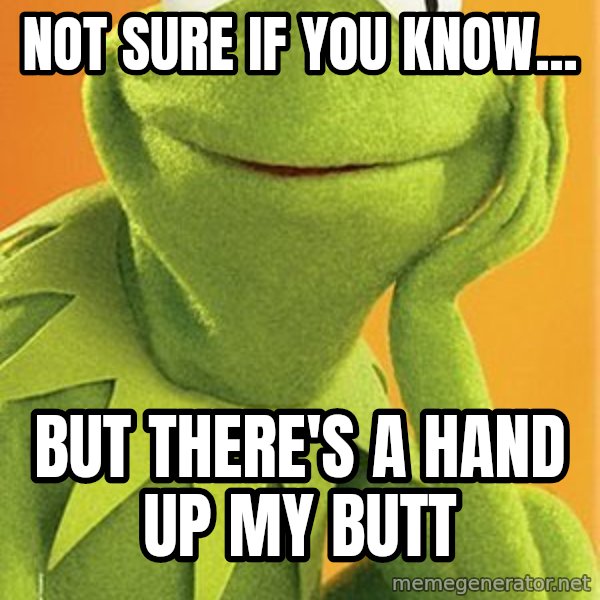 Kermit the frog meme: NOt sure if you know... / but there's a hand up my butt