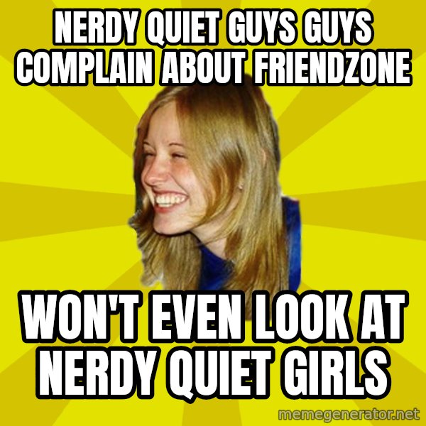 Trologirl meme: nerdy quiet guys guys complain about friendzone / won't even look at nerdy quiet girls