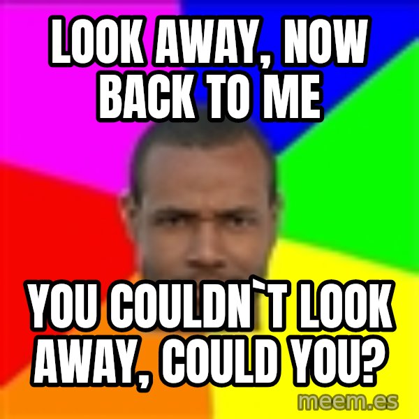 Old Spice Guy meme: Look away, now back to me / you couldn`t look away, could you?