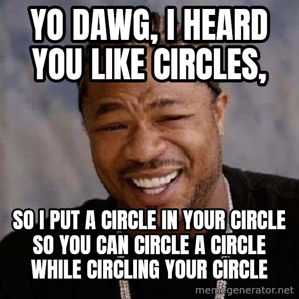 Yo Dawg meme: Yo dawg, i heard you like circles, / so i put a circle in your circle so you can circle a circle while circling your circle