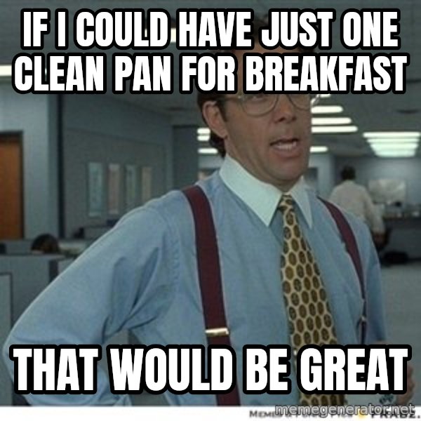 That would be great meme: If i could have just one clean pan for breakfast / that would be great