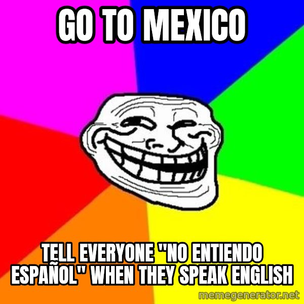 Trollface meme: Go to mexico / tell everyone "No entiendo español" when they speak english