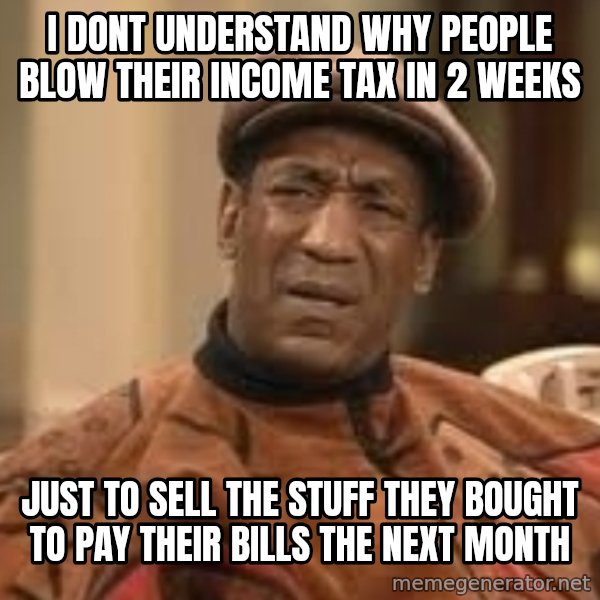 Confused Bill Cosby  meme: i dont understand why people blow their income tax in 2 weeks / just to sell the stuff they bought to pay their bills the next month
