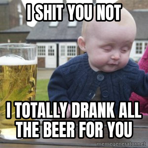 drunk baby 1 meme: I shit you not / I totally drank all the beer for you