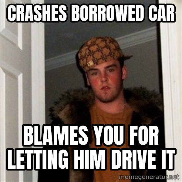 Scumbag Steve meme: crashes borrowed car / blames you for letting him drive it
