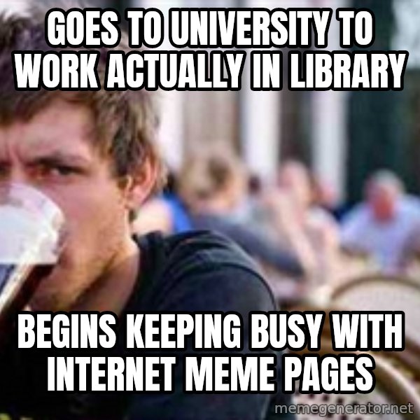 The Lazy College Senior meme: GOES TO UNIVERSITY TO WORK ACTUALLY IN LIBRARY / BEGINS KEEPING BUSY WITH INTERNET MEME PAGES