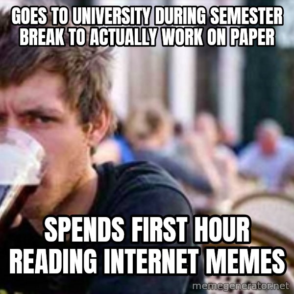 The Lazy College Senior meme: GOES TO UNIVERSITY DURING SEMESTER BREAK TO ACTUALLY WORK ON PAPER / SPENDS FIRST HOUR READING INTERNET MEMES