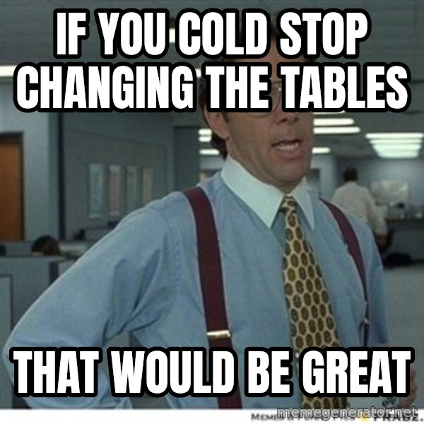 That would be great meme: If you cold stop changing the tables / that would be great