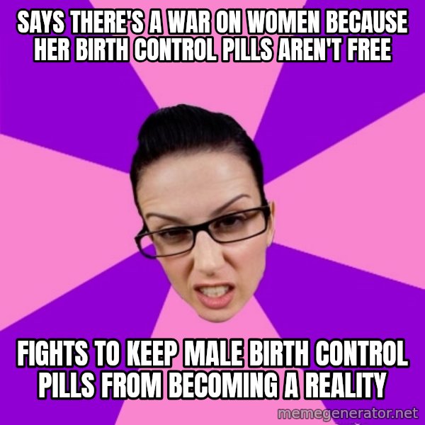 Privilege Denying Feminist meme: says there's a war on women because her birth control pills aren't free / fights to keep male birth control pills from becoming a reality