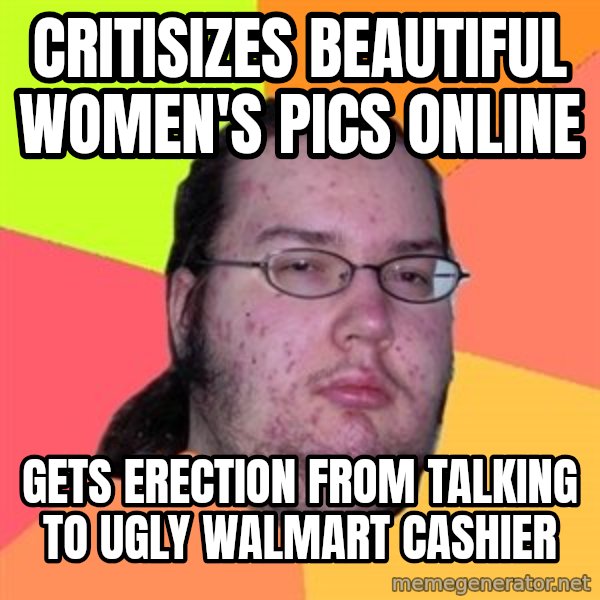 Butthurt Dweller meme: Critisizes beautiful women's pics online / gets erection from talking to  ugly walmart cashier