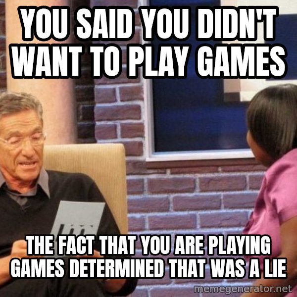 Maury Lie Detector meme: YOU SAID YOU DIDN'T WANT TO PLAY GAMES / THE FACT THAT YOU ARE PLAYING GAMES DETERMINED THAT WAS A LIE