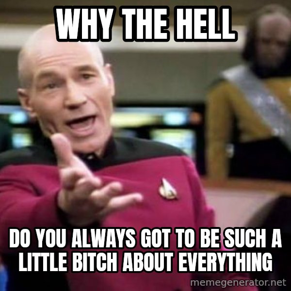 Picard Wtf meme: Why the hell / Do you always got to be such a little bitch about everything